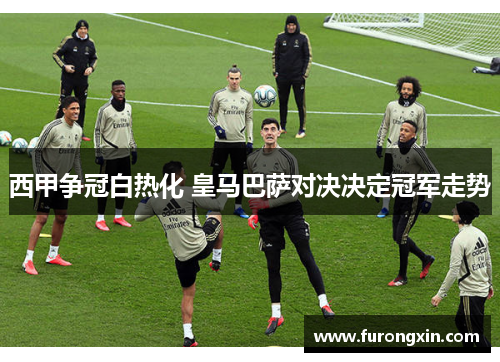 西甲争冠白热化 皇马巴萨对决决定冠军走势